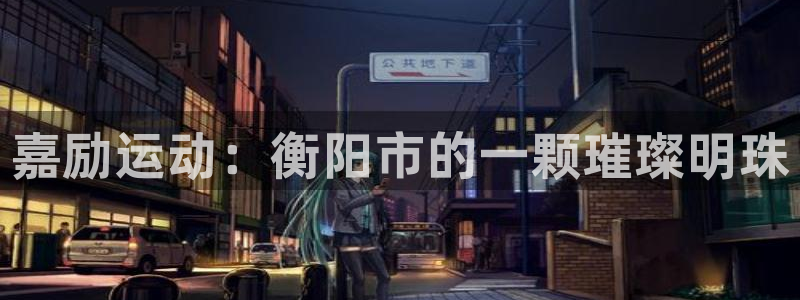 九游体育官方正版app集团:嘉励运动:衡阳市的一颗璀璨明珠